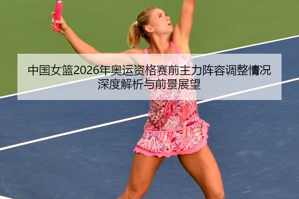 zhong-guo-nv-lan-nian-ao-yun-zi-ge-sai-qian-zhu-li-zhen-rong-tiao-zheng-qing-kuang-shen-du-jie-xi-yu-qian-jing-zhan-wang-2-467.jpg